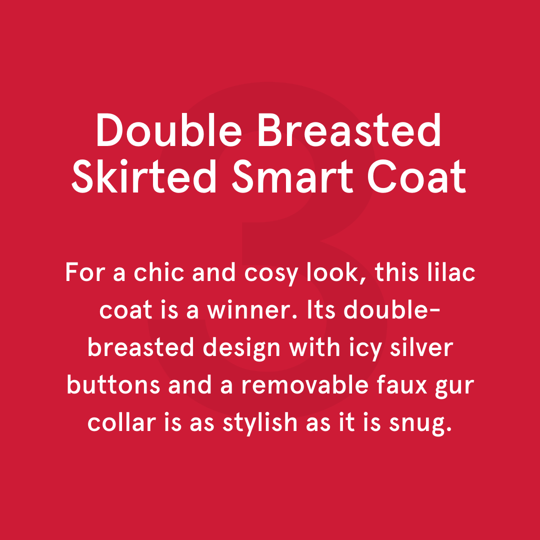 For a chic and cosy look, this lilac coat is a winner. Its double-breasted design with icy silver buttons and a removable faux gur collar is as stylish as it is snug.