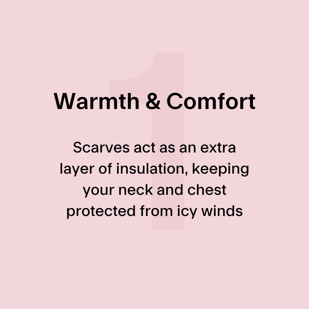 1. Warmth and Comfort - scarves act as an extra layer of insulation, keeping your neck and chest protected from icy winds.