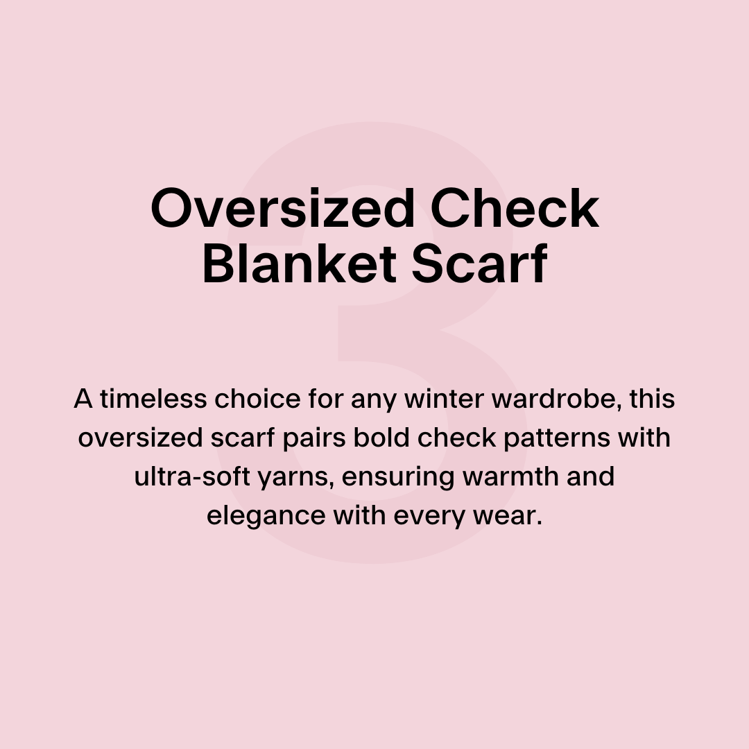 3. Oversized Check Blanket Scarf A timeless choice for any winter wardrobe, this oversized scarf pairs bold check patterns with ultra-soft yarns, ensuring warmth and elegance with every wear.