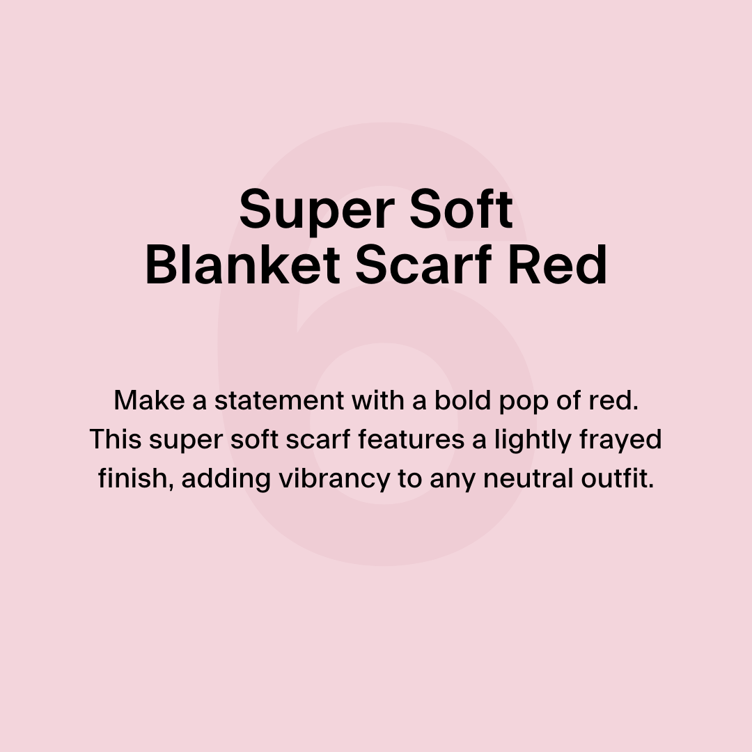 6. Super Soft Blanket Scarf Red Make a statement with a bold pop of red. This super soft scarf features a lightly frayed finish, adding vibrancy to any neutral outfit.